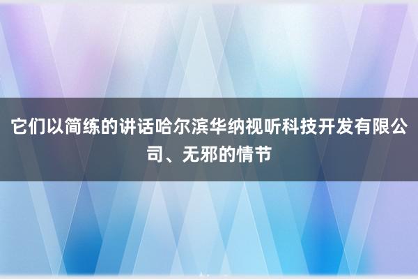 它们以简练的讲话哈尔滨华纳视听科技开发有限公司、无邪的情节