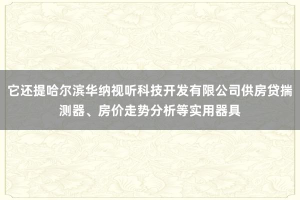 它还提哈尔滨华纳视听科技开发有限公司供房贷揣测器、房价走势分析等实用器具
