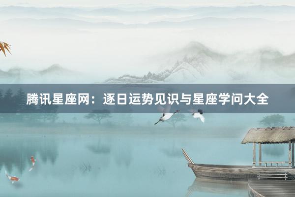 腾讯星座网:逐日运势见识与星座学问大全