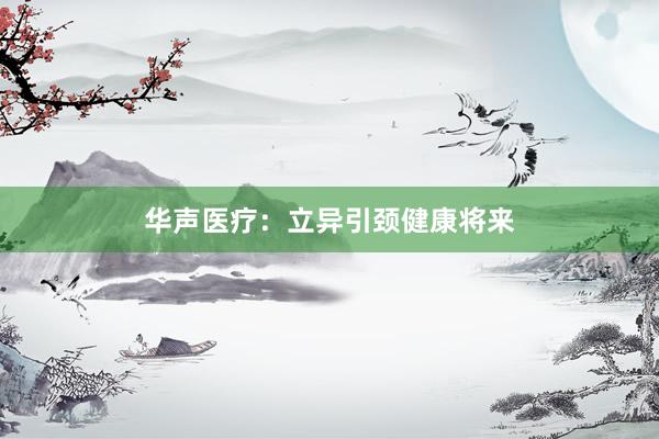 华声医疗：立异引颈健康将来