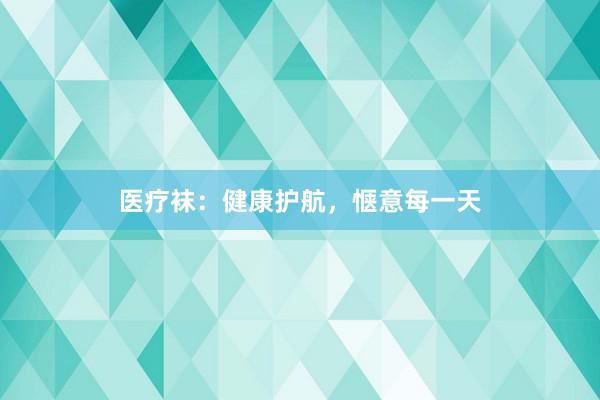 医疗袜：健康护航，惬意每一天
