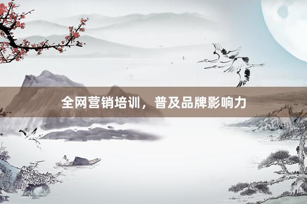 全网营销培训，普及品牌影响力