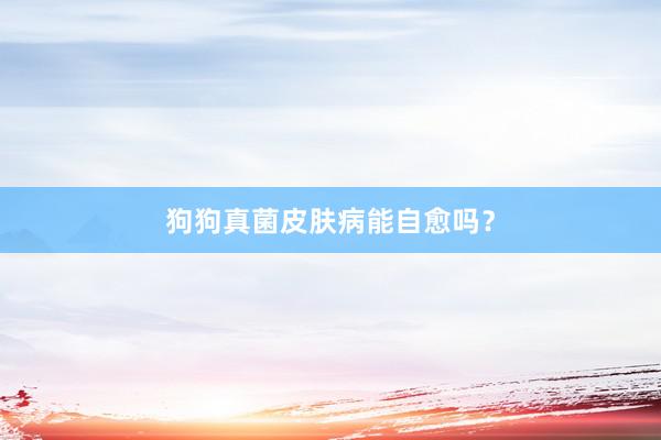 狗狗真菌皮肤病能自愈吗？