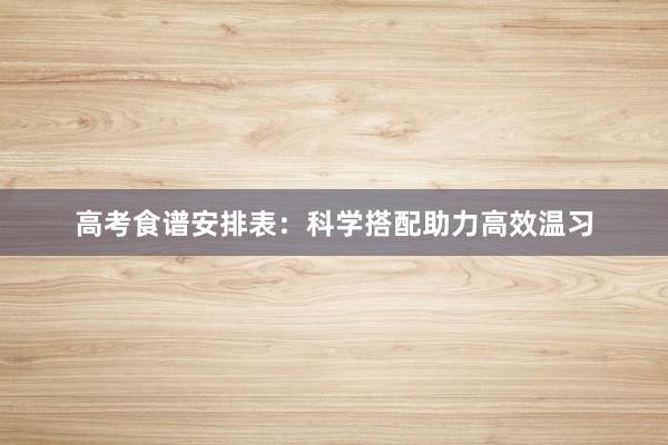 高考食谱安排表：科学搭配助力高效温习